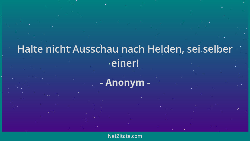 Anonym - Halte nicht Ausschau nach Helden, sei selber einer!...