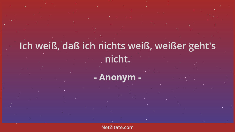 Anonym - Ich weiß, daß ich nichts weiß, weißer geht 's nicht....