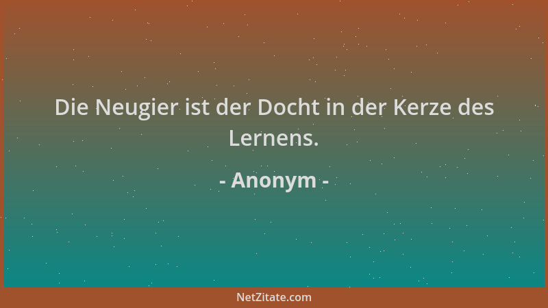 Anonym - Die Neugier ist der Docht in der Kerze des Lernens....