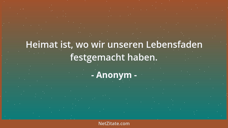 Anonym - Heimat ist, wo wir unseren Lebensfaden festgemacht haben....