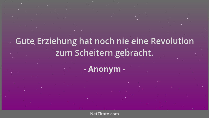 Anonym - Gute Erziehung hat noch nie eine Revolution zum Scheitern gebracht....