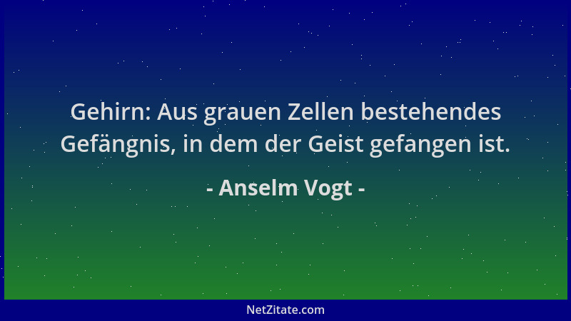 Anselm Vogt - Gehirn: Aus grauen Zellen bestehendes Gefängnis, in dem der Geist gefangen ist....
