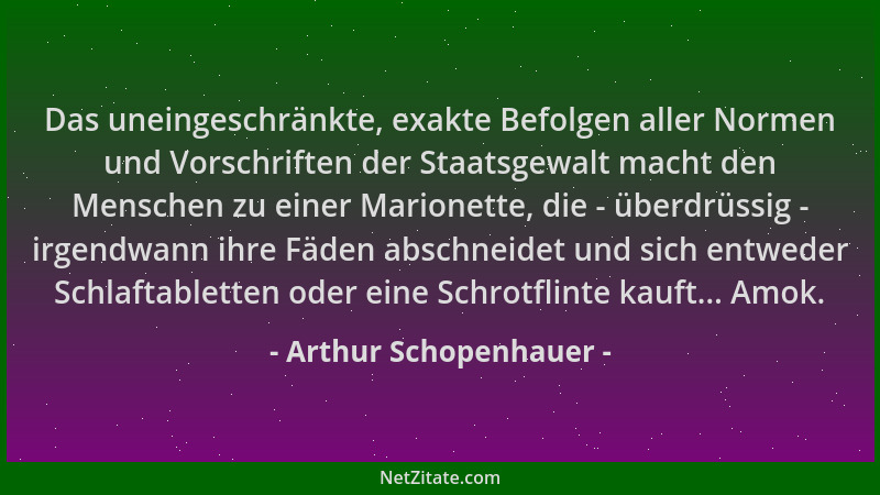 Arthur Schopenhauer - Das uneingeschränkte, exakte Befolgen aller Normen und Vorschriften der Staatsgewalt macht den Mensch...