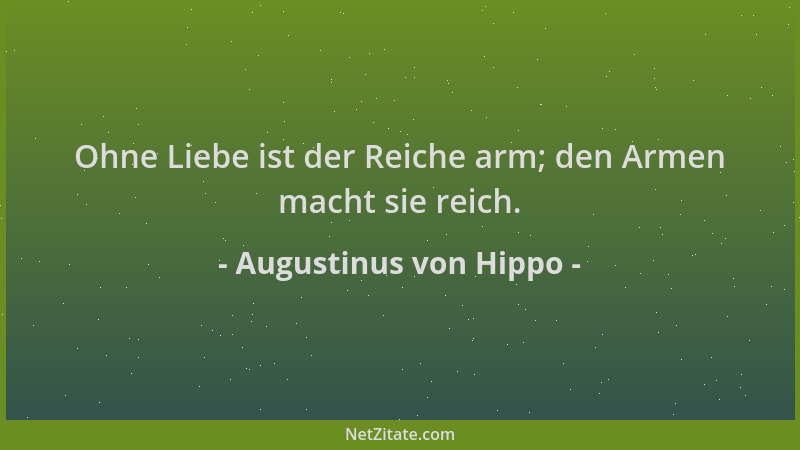 Augustinus von Hippo - Ohne Liebe ist der Reiche arm; den Armen macht sie reich....
