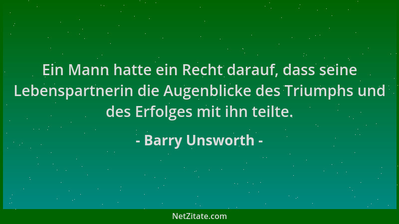 Barry Unsworth - Ein Mann hatte ein Recht darauf, dass seine Lebenspartnerin die Augenblicke des Triumphs und des Erfolges...