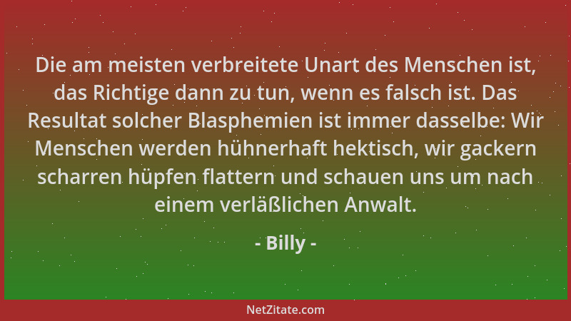 Billy - Die am meisten verbreitete Unart des Menschen ist, das Richtige dann zu tun, wenn es falsch ist. Das Resultat solch...