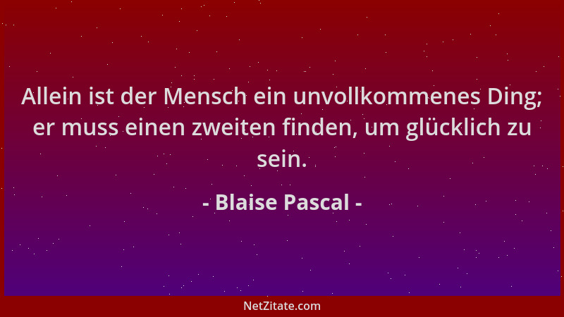 Blaise Pascal - Allein ist der Mensch ein unvollkommenes Ding; er muss einen zweiten finden, um glücklich zu sein....