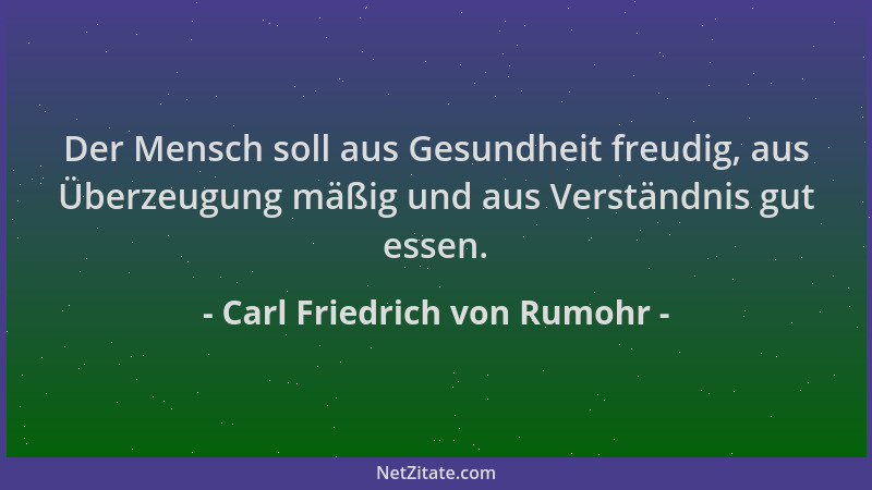 Carl Friedrich von Rumohr - Der Mensch soll aus Gesundheit freudig, aus Überzeugung mäßig und aus Verständnis gut essen....