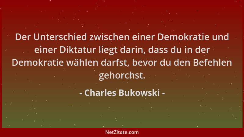 Charles Bukowski - Der Unterschied zwischen einer Demokratie und einer Diktatur liegt darin, dass du in der Demokratie wähl...