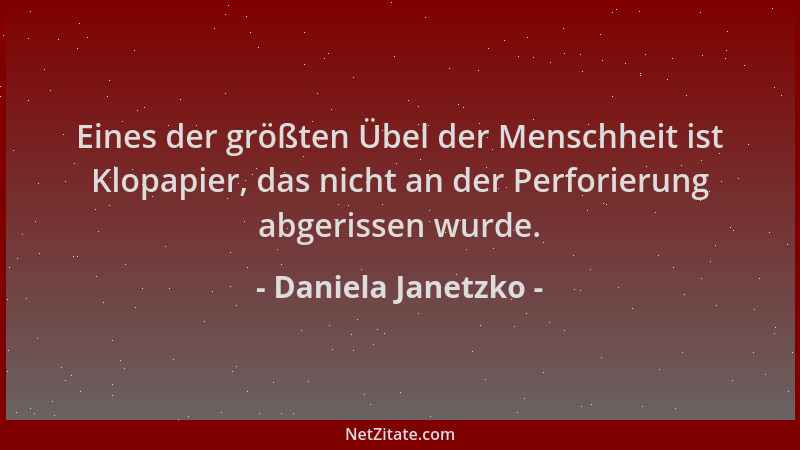 Daniela Janetzko - Eines der größten Übel der Menschheit ist Klopapier, das nicht an der Perforierung abgerissen wurde....
