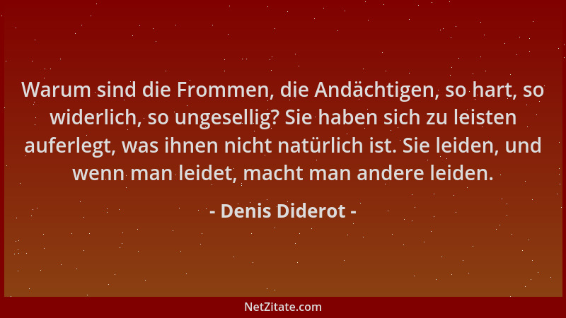 Denis Diderot - Warum sind die Frommen, die Andächtigen, so hart, so widerlich, so ungesellig? Sie haben sich zu leisten au...