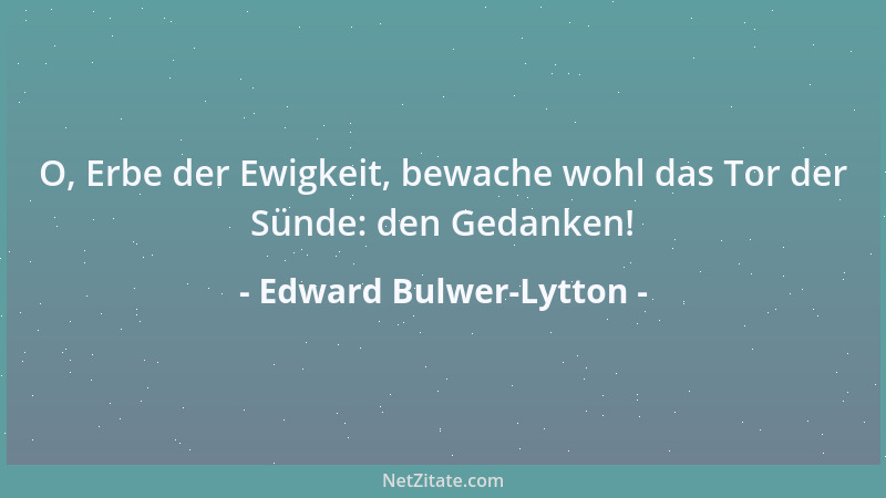 Edward Bulwer-Lytton - O, Erbe der Ewigkeit, bewache wohl das Tor der Sünde: den Gedanken!...