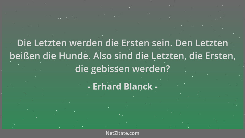 Erhard Blanck - Die Letzten werden die Ersten sein. Den Letzten beißen die Hunde. Also sind die Letzten, die Ersten, die ge...