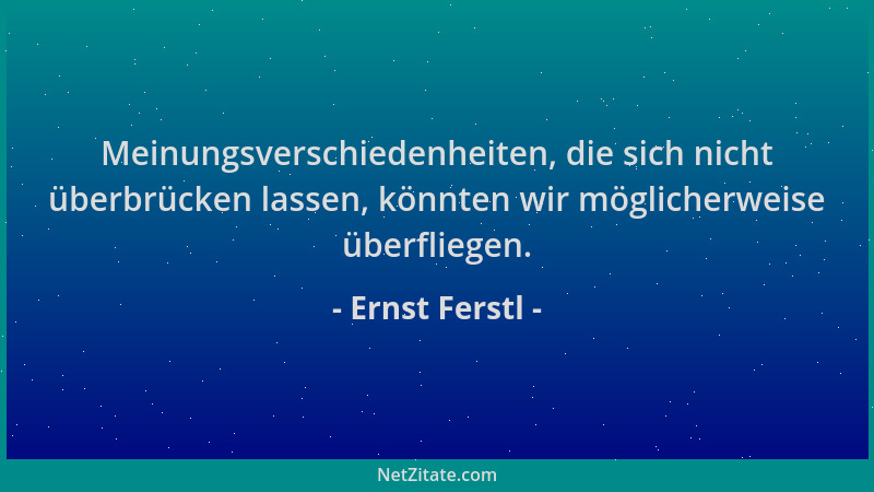 Ernst Ferstl - Meinungsverschiedenheiten, die sich nicht überbrücken lassen, könnten wir möglicherweise überfliegen....