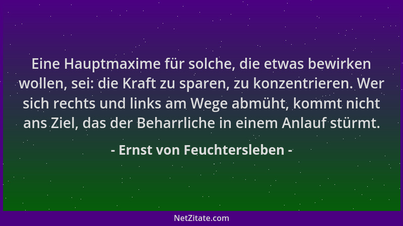 Ernst von Feuchtersleben - Eine Hauptmaxime für solche, die etwas bewirken wollen, sei: die Kraft zu sparen, zu konzentrier...