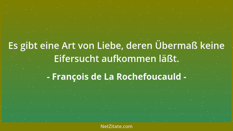 François de La Rochefoucauld - Es gibt eine Art von Liebe, deren Übermaß keine Eifersucht aufkommen läßt....