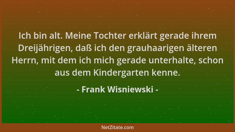 Frank Wisniewski - Ich bin alt. Meine Tochter erklärt gerade ihrem Dreijährigen, daß ich den grauhaarigen älteren Herrn, mi...