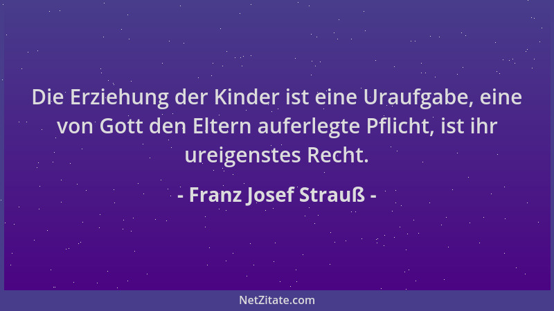 Franz Josef Strauß - Die Erziehung der Kinder ist eine Uraufgabe, eine von Gott den Eltern auferlegte Pflicht, ist ihr urei...