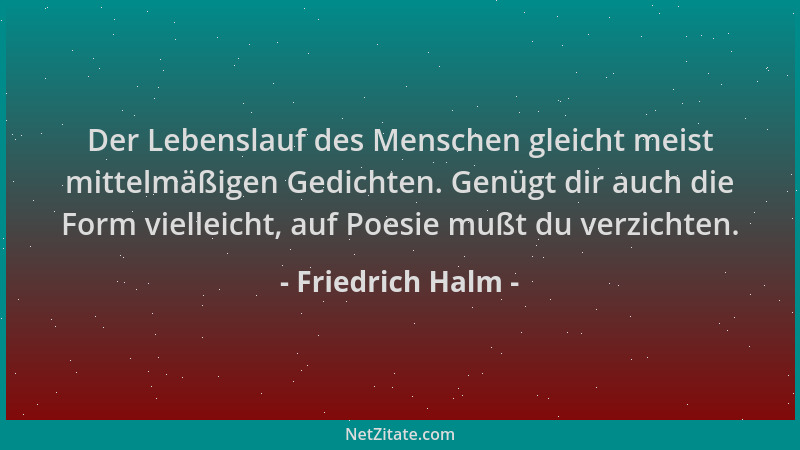 Friedrich Halm - Der Lebenslauf des Menschen gleicht meist mittelmäßigen Gedichten. Genügt dir auch die Form vielleicht, au...