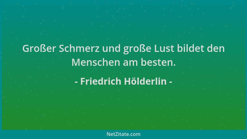 Friedrich Hölderlin - Großer Schmerz und große Lust bildet den Menschen am besten....