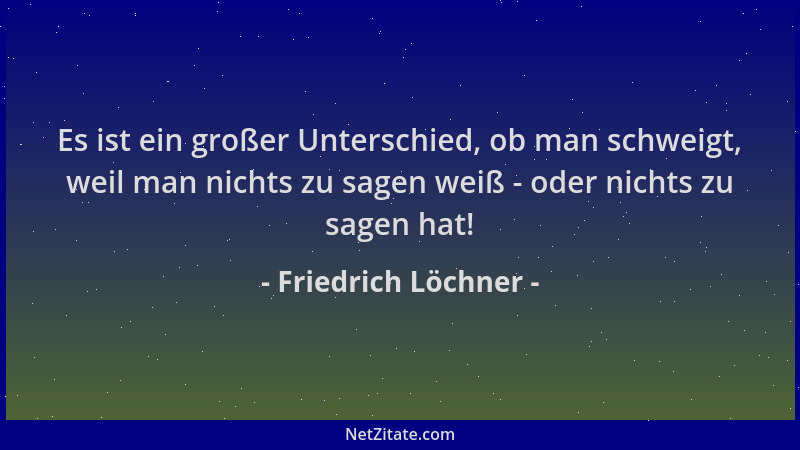 Friedrich Löchner - Es ist ein großer Unterschied, ob man schweigt, weil man nichts zu sagen weiß - oder nichts zu sagen ha...