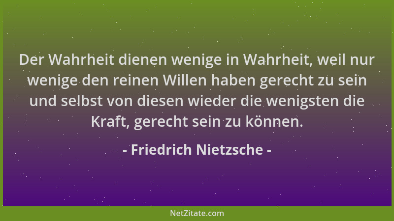 Friedrich Nietzsche - Der Wahrheit dienen wenige in Wahrheit, weil nur wenige den reinen Willen haben gerecht zu sein und s...