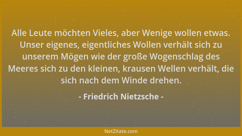 Friedrich Nietzsche - Alle Leute möchten Vieles, aber Wenige wollen etwas. Unser eigenes, eigentliches Wollen verhält sich...
