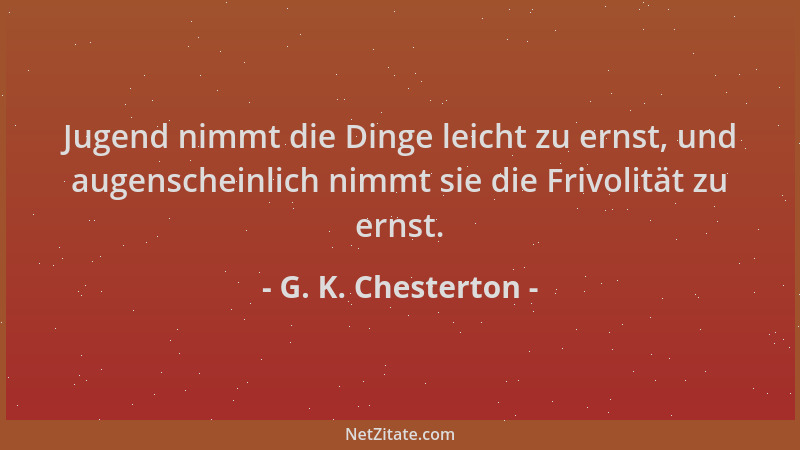 G. K. Chesterton - Jugend nimmt die Dinge leicht zu ernst, und augenscheinlich nimmt sie die Frivolität zu ernst....