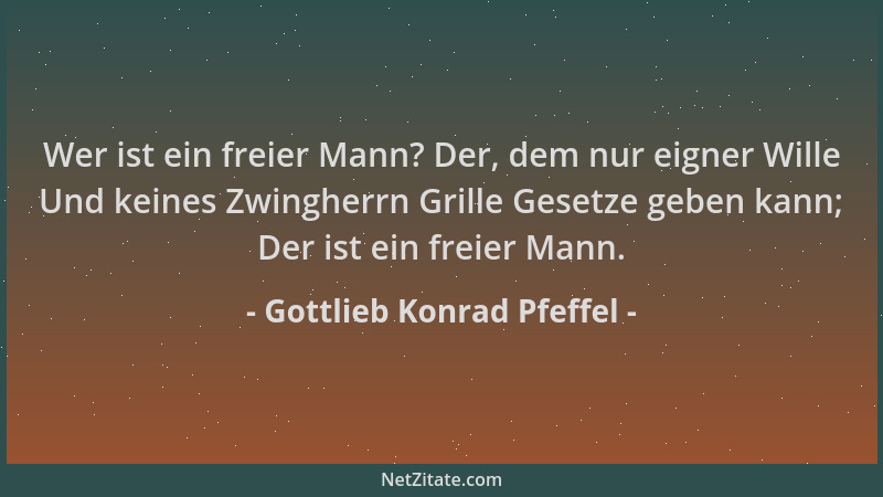 Gottlieb Konrad Pfeffel - Wer ist ein freier Mann? Der, dem nur eigner Wille Und keines Zwingherrn Grille Gesetze geben kan...