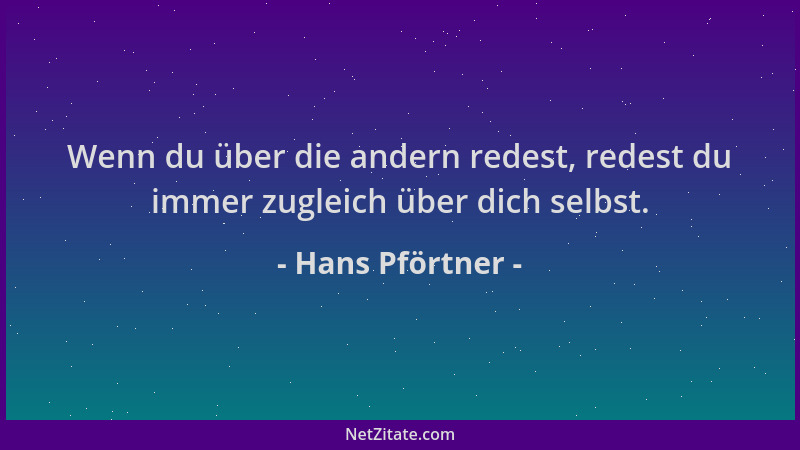 Hans Pförtner - Wenn du über die andern redest, redest du immer zugleich über dich selbst....