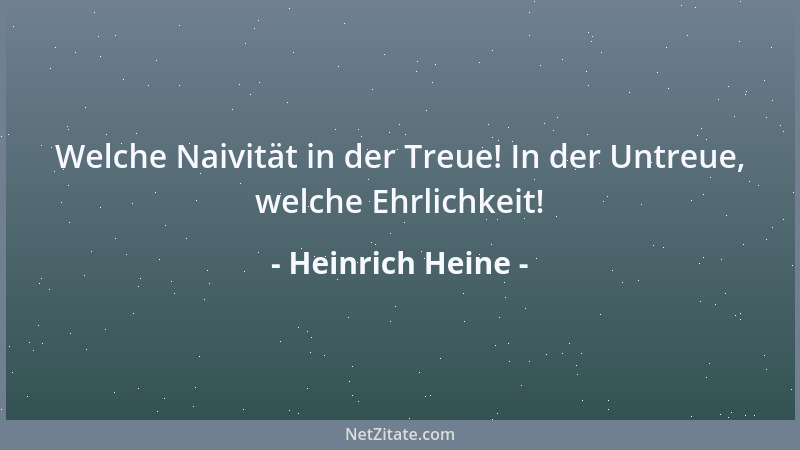 Heinrich Heine - Welche Naivität in der Treue! In der Untreue, welche Ehrlichkeit!...