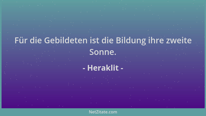 Heraklit - Für die Gebildeten ist die Bildung ihre zweite Sonne....