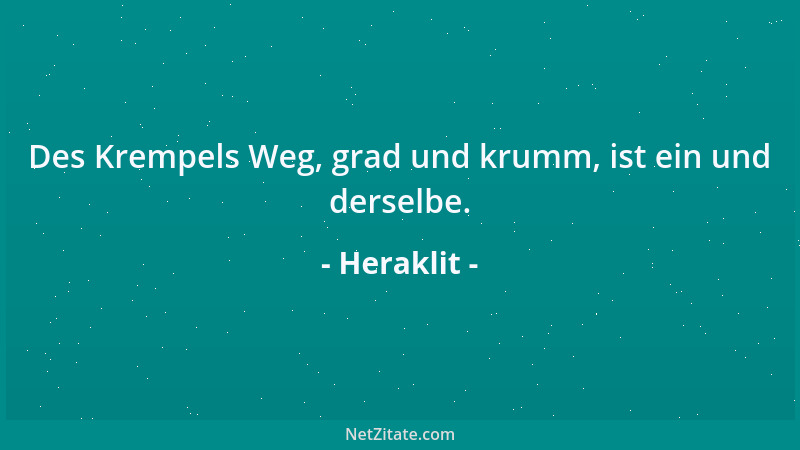 Heraklit - Des Krempels Weg, grad und krumm, ist ein und derselbe....