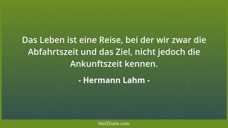 Hermann Lahm - Das Leben ist eine Reise, bei der wir zwar die Abfahrtszeit und das Ziel, nicht jedoch die Ankunftszeit kenn...