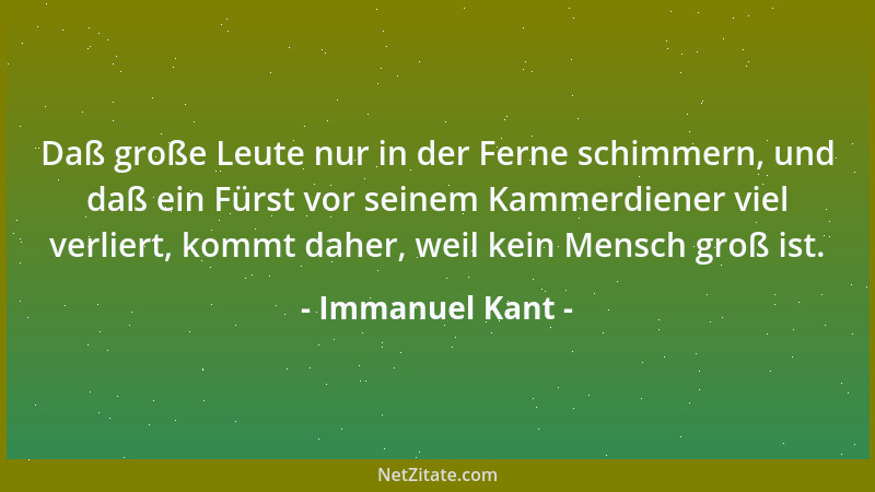 Immanuel Kant - Daß große Leute nur in der Ferne schimmern, und daß ein Fürst vor seinem Kammerdiener viel verliert, kommt...