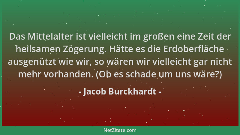 Jacob Burckhardt - Das Mittelalter ist vielleicht im großen eine Zeit der heilsamen Zögerung. Hätte es die Erdoberfläche au...