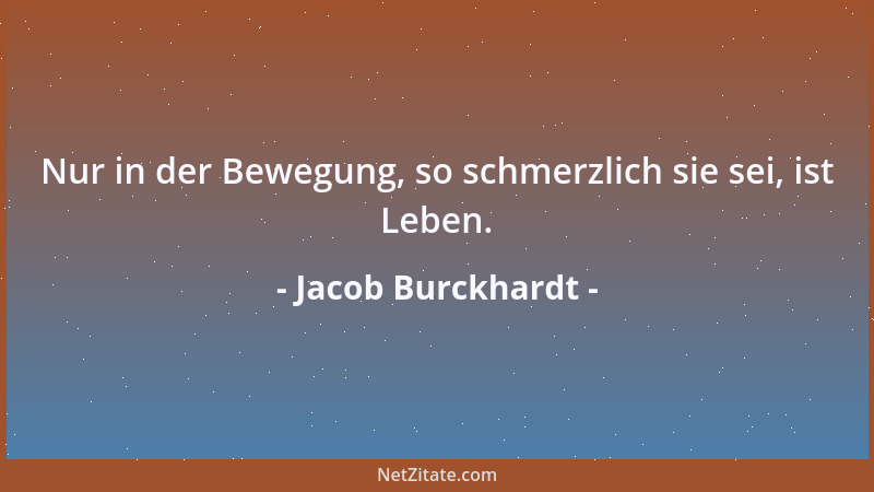 Jacob Burckhardt - Nur in der Bewegung, so schmerzlich sie sei, ist Leben....