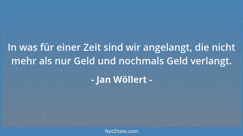 Jan Wöllert - In was für einer Zeit sind wir angelangt, die nicht mehr als nur Geld und nochmals Geld verlangt....