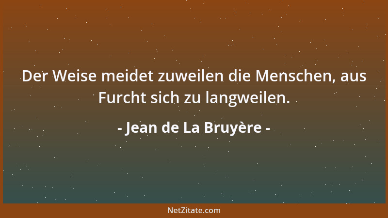 Jean de La Bruyère - Der Weise meidet zuweilen die Menschen, aus Furcht sich zu langweilen....