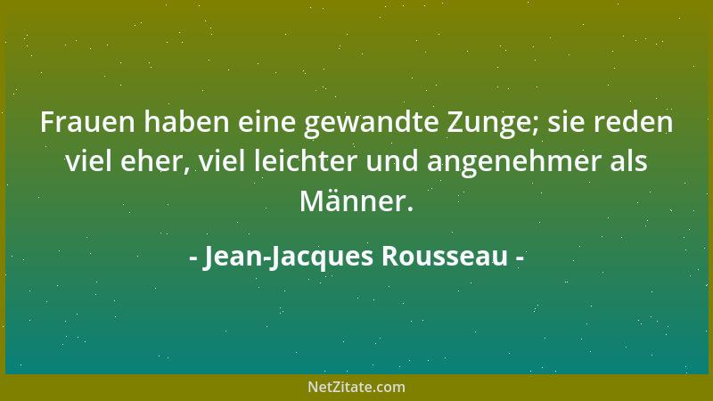 Jean-Jacques Rousseau - Frauen haben eine gewandte Zunge; sie reden viel eher, viel leichter und angenehmer als Männer....