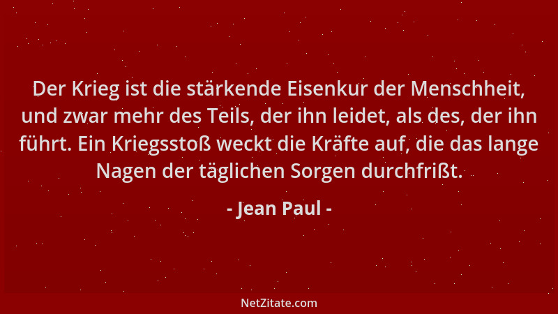 Jean Paul - Der Krieg ist die stärkende Eisenkur der Menschheit, und zwar mehr des Teils, der ihn leidet, als des, der ihn...