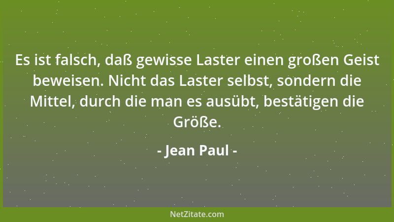 Jean Paul - Es ist falsch, daß gewisse Laster einen großen Geist beweisen. Nicht das Laster selbst, sondern die Mittel, dur...