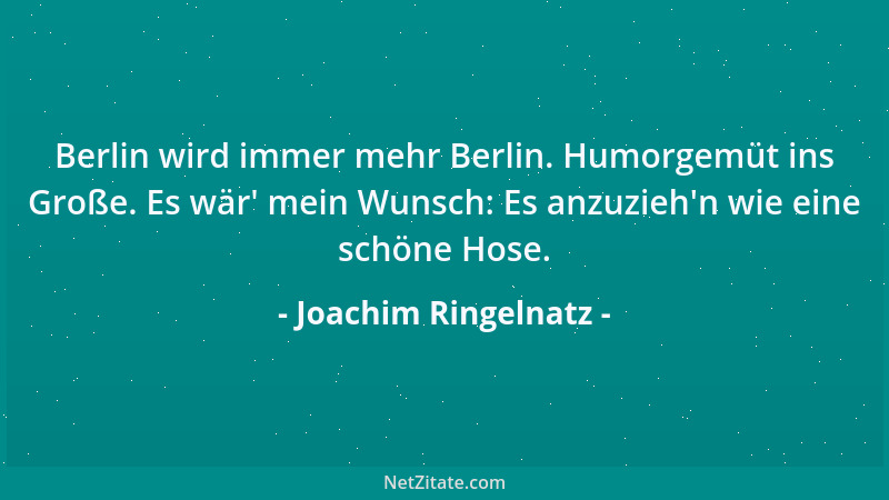 Joachim Ringelnatz - Berlin wird immer mehr Berlin. Humorgemüt ins Große. Es wär ' mein Wunsch: Es anzuzieh 'n wie eine schön...