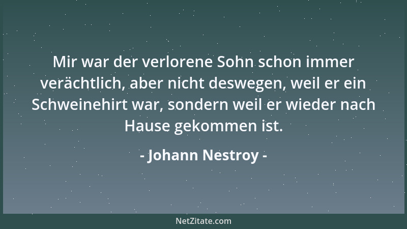 Johann Nestroy - Mir war der verlorene Sohn schon immer verächtlich, aber nicht deswegen, weil er ein Schweinehirt war, son...