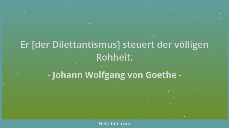 Johann Wolfgang von Goethe - Er [der Dilettantismus] steuert der völligen Rohheit....