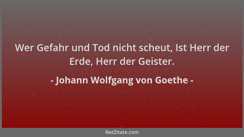 Johann Wolfgang von Goethe - Wer Gefahr und Tod nicht scheut, Ist Herr der Erde, Herr der Geister....