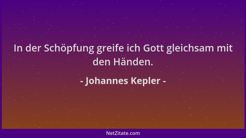 Johannes Kepler - In der Schöpfung greife ich Gott gleichsam mit den Händen....