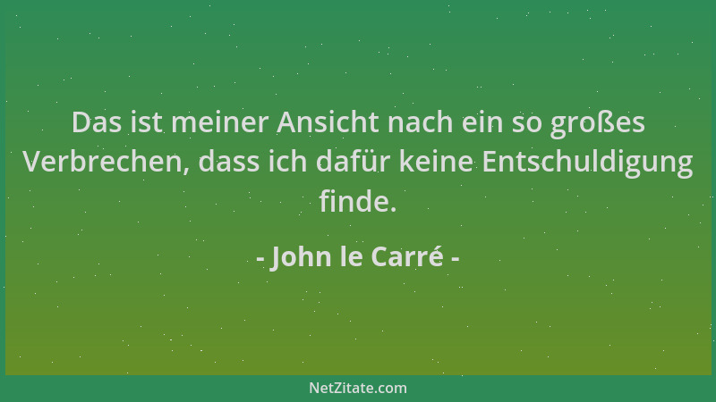 John le Carré - Das ist meiner Ansicht nach ein so großes Verbrechen, dass ich dafür keine Entschuldigung finde....