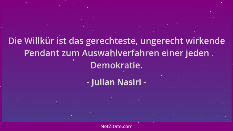 Julian Nasiri - Die Willkür ist das gerechteste, ungerecht wirkende Pendant zum Auswahlverfahren einer jeden Demokratie....
