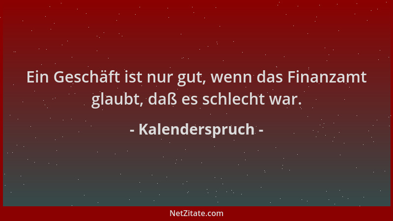 Kalenderspruch - Ein Geschäft ist nur gut, wenn das Finanzamt glaubt, daß es schlecht war....